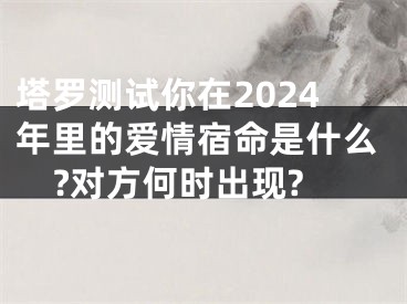 塔罗测试你在2024年里的爱情宿命是什么?对方何时出现?