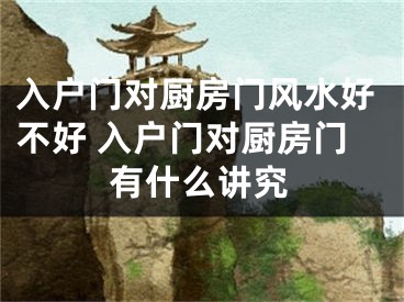 入户门对厨房门风水好不好 入户门对厨房门有什么讲究