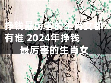 挣钱最厉害的生肖女都有谁 2024年挣钱最厉害的生肖女