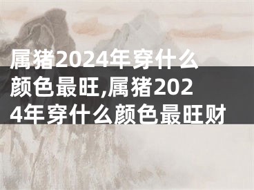 属猪2024年穿什么颜色最旺,属猪2024年穿什么颜色最旺财