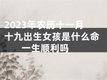 2023年农历十一月十九出生女孩是什么命 一生顺利吗 