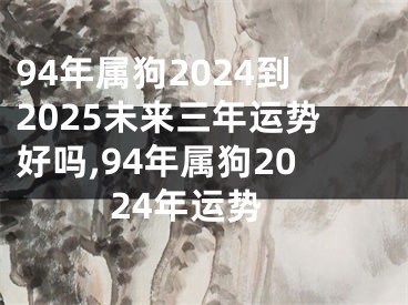 94年属狗2024到2025未来三年运势好吗,94年属狗2024年运势
