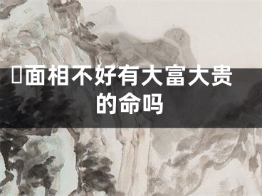 ​面相不好有大富大贵的命吗