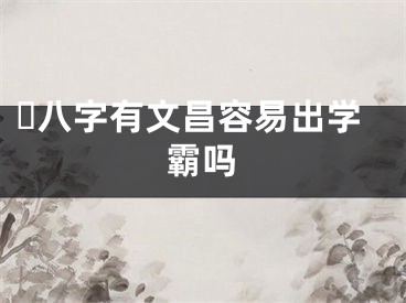 ​八字有文昌容易出学霸吗