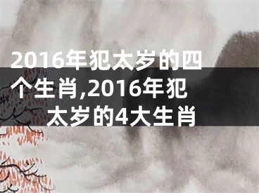 2016年犯太岁的四个生肖,2016年犯太岁的4大生肖
