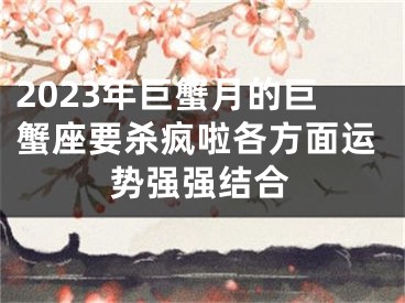 2023年巨蟹月的巨蟹座要杀疯啦各方面运势强强结合
