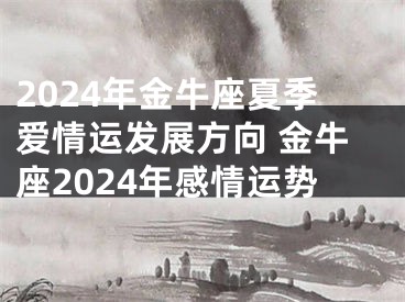 2024年金牛座夏季爱情运发展方向 金牛座2024年感情运势