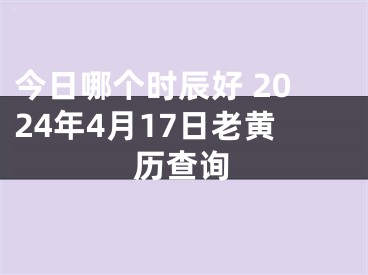 今日哪个时辰好 2024年4月17日老黄历查询