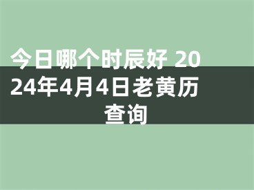 今日哪个时辰好 2024年4月4日老黄历查询