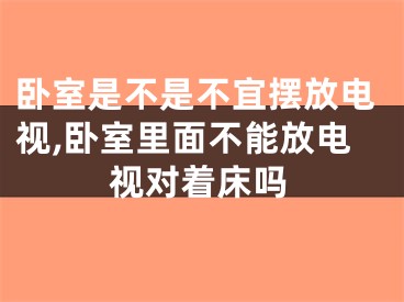 卧室是不是不宜摆放电视,卧室里面不能放电视对着床吗