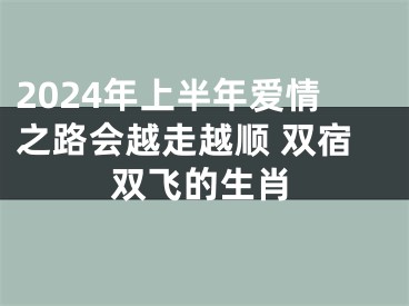 2024年上半年爱情之路会越走越顺 双宿双飞的生肖