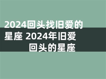 2024回头找旧爱的星座 2024年旧爱回头的星座
