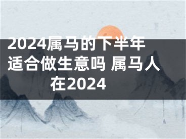 2024属马的下半年适合做生意吗 属马人在2024