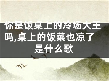 你是饭桌上的冷场大王吗,桌上的饭菜也凉了是什么歌