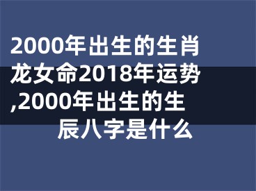 2000年出生的生肖龙女命2018年运势,2000年出生的生辰八字是什么