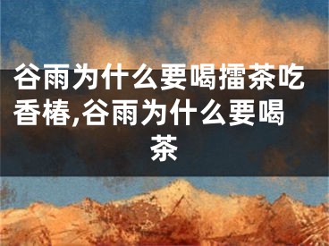 谷雨为什么要喝擂茶吃香椿,谷雨为什么要喝茶