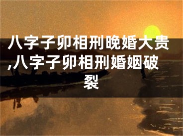 八字子卯相刑晚婚大贵,八字子卯相刑婚姻破裂