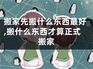 搬家先搬什么东西最好,搬什么东西才算正式搬家
