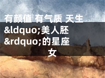 有颜值 有气质 天生&ldquo;美人胚&rdquo;的星座女