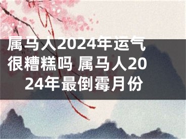 属马人2024年运气很糟糕吗 属马人2024年最倒霉月份