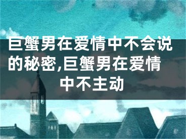 巨蟹男在爱情中不会说的秘密,巨蟹男在爱情中不主动
