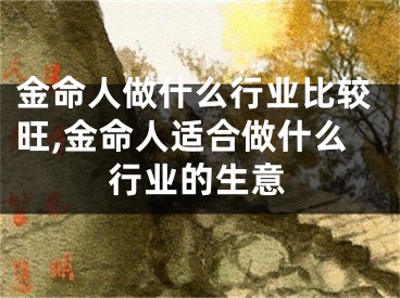 金命人做什么行业比较旺,金命人适合做什么行业的生意