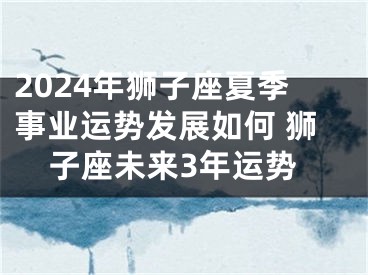 2024年狮子座夏季事业运势发展如何 狮子座未来3年运势