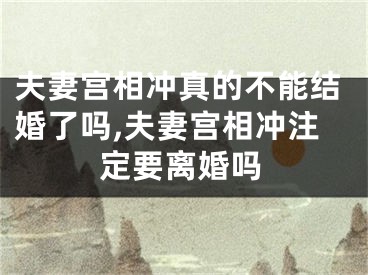 夫妻宫相冲真的不能结婚了吗,夫妻宫相冲注定要离婚吗