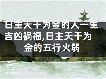 日主天干为金的人一生吉凶祸福,日主天干为金的五行火弱