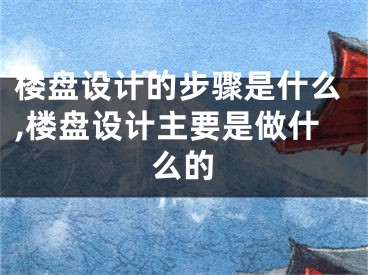 楼盘设计的步骤是什么,楼盘设计主要是做什么的