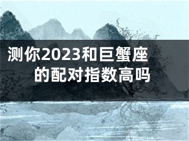 测你2023和巨蟹座的配对指数高吗