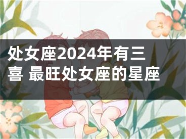 处女座2024年有三喜 最旺处女座的星座