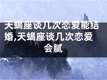 天蝎座谈几次恋爱能结婚,天蝎座谈几次恋爱会腻