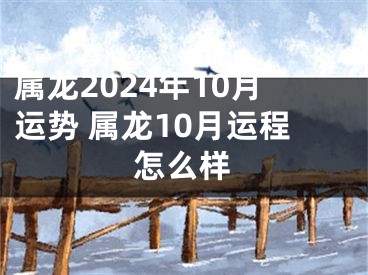 属龙2024年10月运势 属龙10月运程怎么样