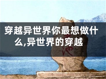 穿越异世界你最想做什么,异世界的穿越