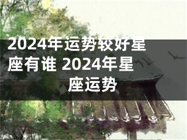 2024年运势较好星座有谁 2024年星座运势