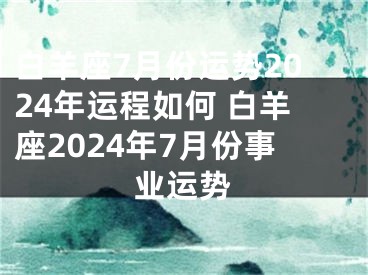 白羊座7月份运势2024年运程如何 白羊座2024年7月份事业运势