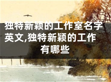 独特新颖的工作室名字英文,独特新颖的工作有哪些