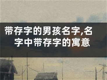 带存字的男孩名字,名字中带存字的寓意