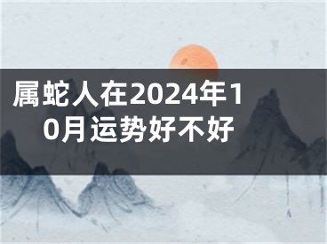 属蛇人在2024年10月运势好不好 
