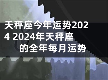 天秤座今年运势2024 2024年天秤座的全年每月运势