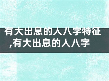 有大出息的人八字特征,有大出息的人八字