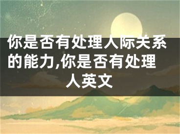 你是否有处理人际关系的能力,你是否有处理人英文