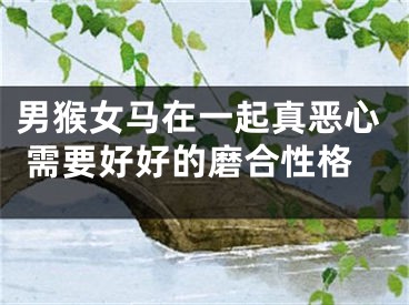 男猴女马在一起真恶心 需要好好的磨合性格