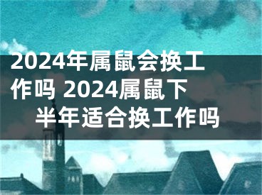 2024年属鼠会换工作吗 2024属鼠下半年适合换工作吗
