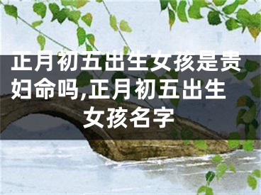 正月初五出生女孩是贵妇命吗,正月初五出生女孩名字