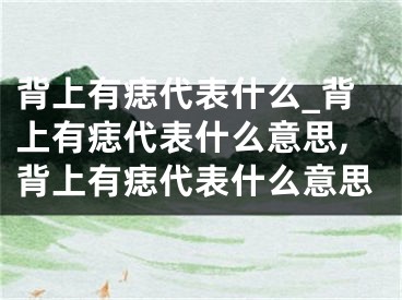 背上有痣代表什么_背上有痣代表什么意思,背上有痣代表什么意思