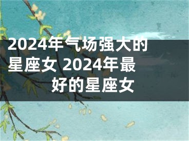 2024年气场强大的星座女 2024年最好的星座女