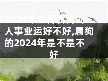 2024年生肖属狗的人事业运好不好,属狗的2024年是不是不好
