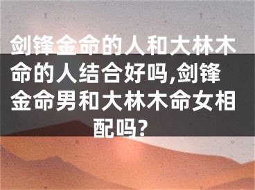 剑锋金命的人和大林木命的人结合好吗,剑锋金命男和大林木命女相配吗?